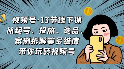 【副业项目7148期】视频号13节线下课，起号、投放、选品、案例拆解等-佐帆副业网