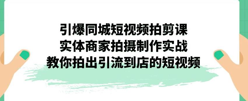 【副业项目7340期】引爆同城短视频拍剪课，实体商家拍摄制作实战，教你拍出引流到店的短视频-佐帆副业网