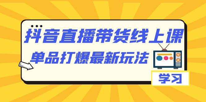 【副业项目7399期】抖音·直播带货线上课，单品打爆最新玩法（12节课）-佐帆副业网