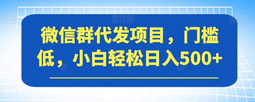 【副业项目7413期】微信群代发项目，门槛低，小白轻松日入500+【揭秘】-佐帆副业网