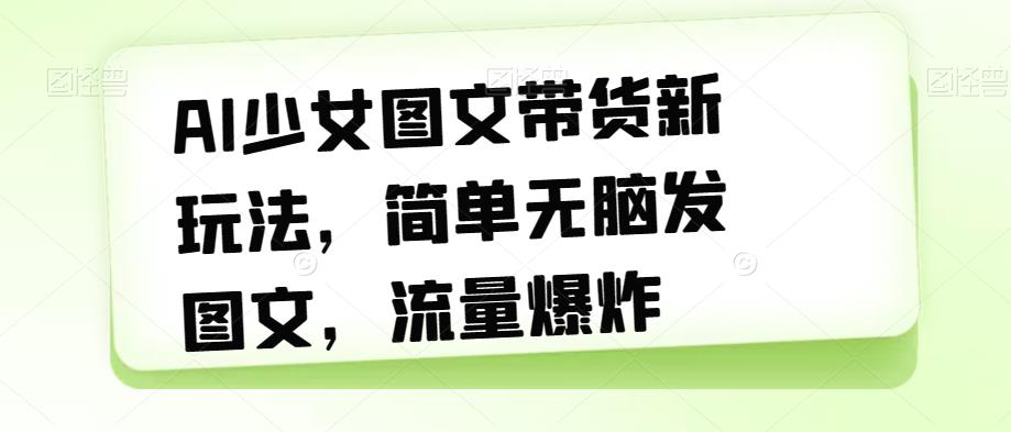 【副业项目7418期】AI少女图文带货新玩法，简单无脑发图文，流量爆炸【揭秘】-佐帆副业网