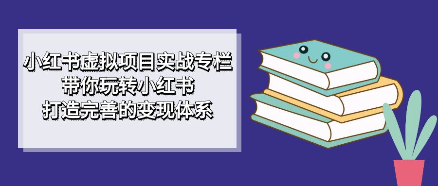 【副业项目7422期】小红书虚拟项目实战专栏，带你玩转小红书，打造完善的变现体系-佐帆副业网