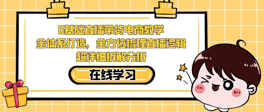 【副业项目7423期】0基础直播带货电商教学：全体系打造，全方位梳理直播逻辑，超详细拆解分析-佐帆副业网