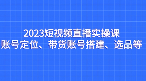 【副业项目7234期】2023短视频直播实操课，账号定位、带货账号搭建、选品-佐帆副业网