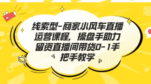 【副业项目7258期】商家小风车直播运营课程，操盘手助力留资直播间带货0-1手把手教学-佐帆副业网