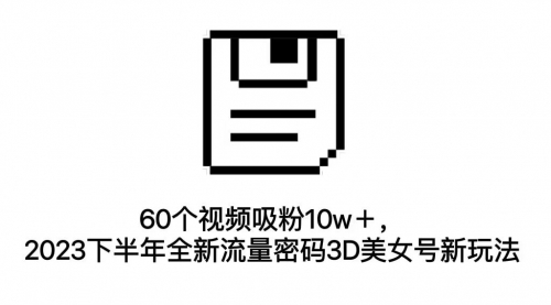 【副业项目7264期】60个视频吸粉10w＋，2023下半年全新流量密码3D美女号新玩法（教程+资源）-佐帆副业网