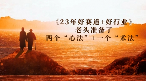 【副业项目7314期】某收费文章《23年好赛道+好行业》老头准备了两个“心法”+一个“术法”-佐帆副业网