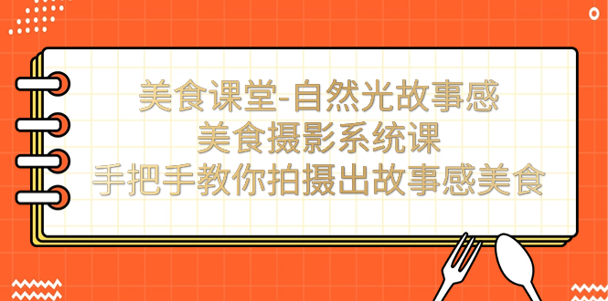 【副业项目7532期】美食课堂-自然光故事感美食摄影系统课：手把手教你拍摄出故事感美食！-佐帆副业网