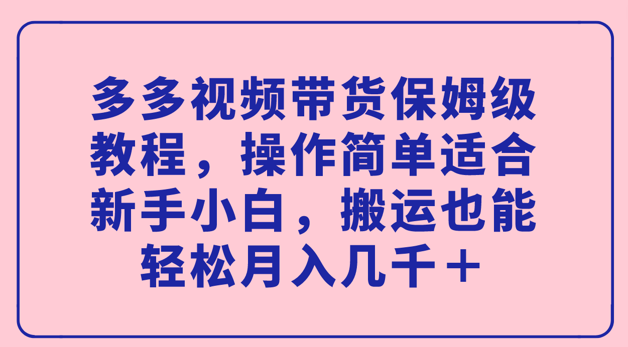 【副业项目7559期】多多视频带货保姆级教程，操作简单适合新手小白，搬运也能轻松月入几千＋-佐帆副业网