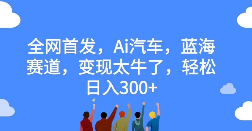 【副业项目7560期】全网首发，Ai汽车，蓝海赛道，变现太牛了，轻松日入300+【揭秘】-佐帆副业网