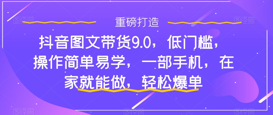 【副业项目7877期】抖音图文带货9.0，低门槛，操作简单易学，一部手机，在家就能做，轻松爆单-佐帆副业网