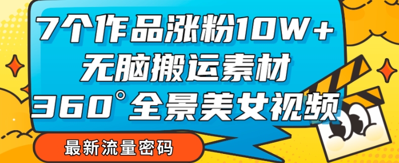 【副业项目7945期】7个作品涨粉10W+，无脑搬运素材，全景美女视频爆款玩法分享【揭秘】-佐帆副业网