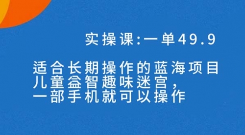 【副业项目7650期】一单49.9长期蓝海项目，儿童益智趣味迷宫，一部手机月入3000+（附素材）-佐帆副业网