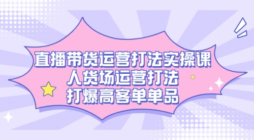 【副业项目7662期】直播带货运营打法实操课，人货场运营打法，打爆高客单单品-佐帆副业网