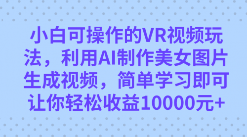 【副业项目7669期】小白可操作的VR视频玩法，利用AI制作美女图片生成视频，你轻松收益10000+-佐帆副业网