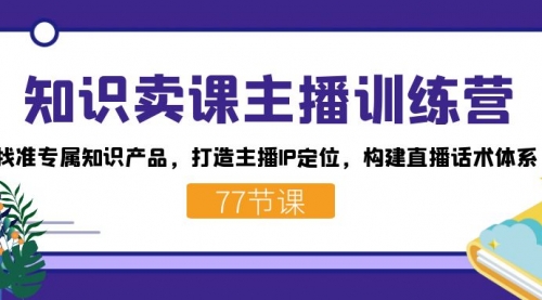 【副业项目7685期】知识卖课主播训练营：找准专属知识产品，打造主播IP定位，构建直播话术体系-佐帆副业网