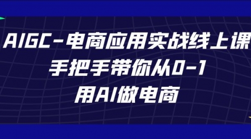 【副业项目7692期】AIGC-电商应用实战线上课，手把手带你从0-1，用AI做电商-佐帆副业网