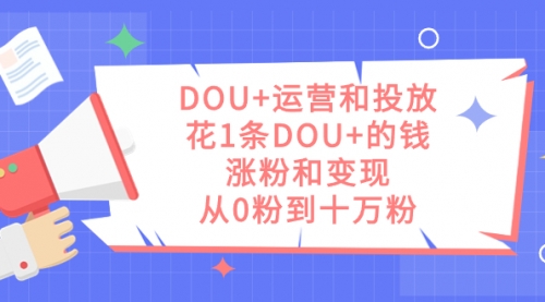 【副业项目7695期】DOU+运营和投放，花1条DOU+的钱，涨粉和变现，从0粉到十万粉-佐帆副业网