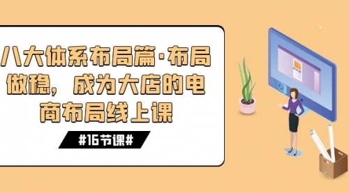 【副业项目7712期】八大体系布局篇·布局做稳，成为大店的电商布局线上课（16节课）-佐帆副业网