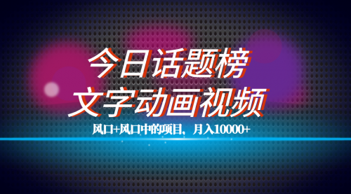 【副业项目7719期】全网首发文字动画视频+今日话题2.0项目教程，平台扶持流量，月入五位数-佐帆副业网