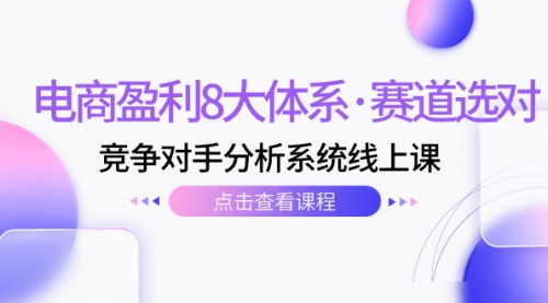 【副业项目7741期】电商盈利8大体系·赛道选对，竞争对手分析系统线上课（12节）-佐帆副业网