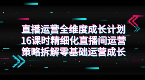 【副业项目7895期】直播运营-全维度 成长计划，16课时精细化直播间运营策略拆解零基础运营成长-佐帆副业网