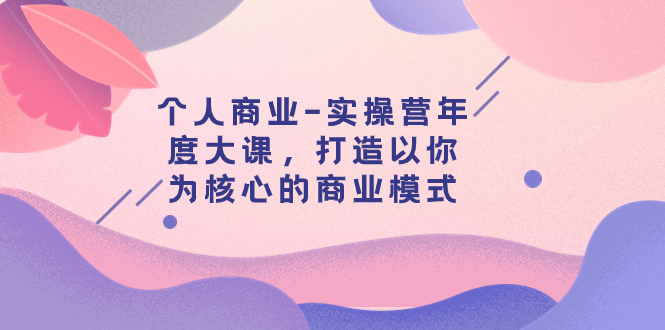 【副业项目8052期】个人商业-实操营年度大课，打造以你为核心的商业模式（29节课）-佐帆副业网