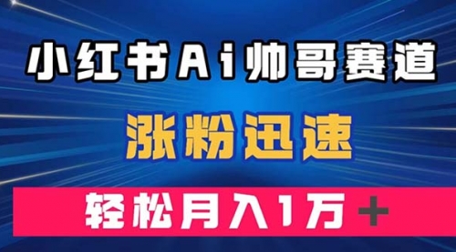 【副业项目8086期】小红书AI帅哥赛道 ，涨粉迅速，轻松月入万元-佐帆副业网