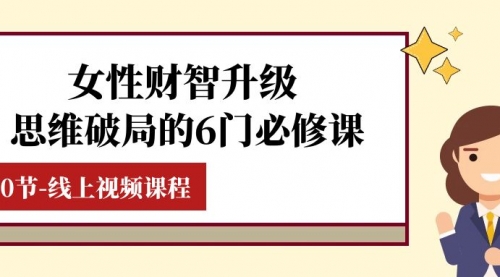 【副业项目8236期】女性·财智升级-思维破局的6门必修课，线上视频课程（40节课）-佐帆副业网