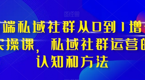 【副业项目8276期】高端 私域社群从0到1增长实战课，私域社群运营的认知和方法（37节课）-佐帆副业网