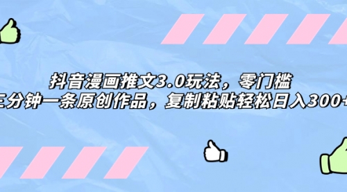 【副业项目8311期】抖音漫画推文3.0玩法，零门槛，三分钟一条原创作品，复制粘贴轻松日入300+-佐帆副业网