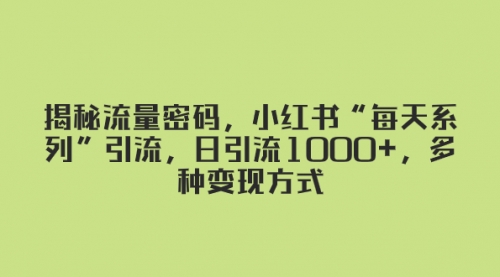 【副业项目8381期】揭秘流量密码，小红书“每天系列”引流，日引流1000+，多种变现方式-佐帆副业网