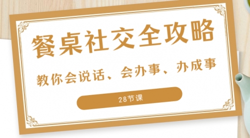 【副业项目8516期】餐桌社交 全攻略：教你会说话、会办事、办成事-佐帆副业网