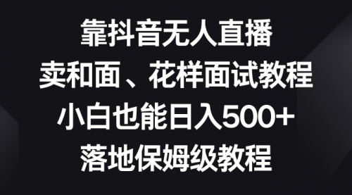 【副业项目8518期】靠抖音无人直播，卖和面、花样面试教程，小白也能日入500+-佐帆副业网