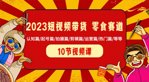 【副业项目8524期】2023短视频带货 零食赛道 认知篇/起号篇/拍摄篇/剪辑篇/运营篇/热门篇/等等-佐帆副业网