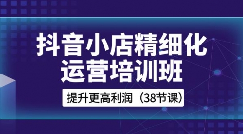 【副业项目8557期】抖音小店-精细化运营培训班，提升更高利润-佐帆副业网