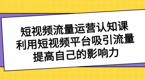 【副业项目8589期】短视频流量-运营认知课，利用短视频平台吸引流量，提高自己的影响力-佐帆副业网