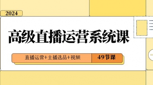 【副业项目8641期】2024高级直播·运营系统课，直播运营+主播选品+视频（49节课）-佐帆副业网