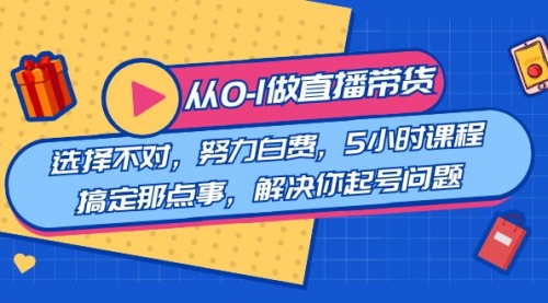 【副业8684期】教您从0-1做直播带货：选择不对，努力白费，5小时课程搞定那点事-佐帆副业网