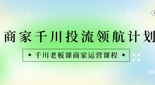 【副业8694期】商家-千川投流 领航计划：千川老板课商家运营课程-佐帆副业网