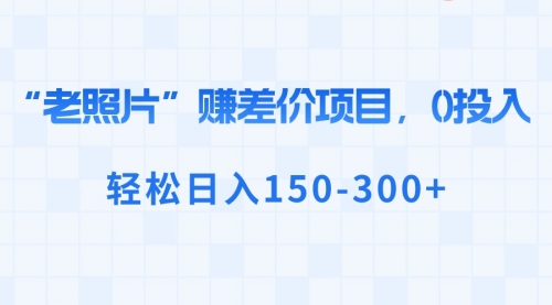 【副业8724期】“老照片”赚差价，0投入，轻松日入150-300+-佐帆副业网