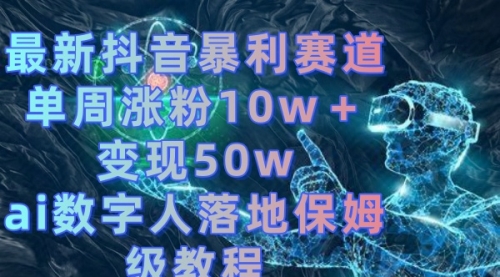 【副业8738期】最新抖音暴利赛道，单周涨粉10w＋变现50w的ai数字人落地保姆级教程-佐帆副业网