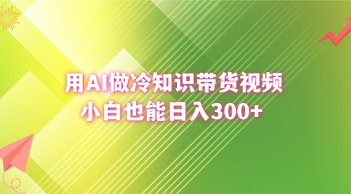 【副业8741期】用AI做冷知识带货视频，小白也能日入300+-佐帆副业网