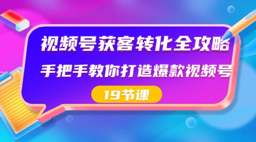 【副业8807期】视频号-获客转化全攻略，手把手教你打造爆款视频号（19节课）-佐帆副业网