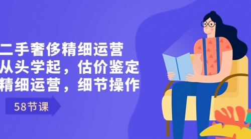 【副业8849期】二手奢侈精细运营从头学起，估价鉴定，精细运营，细节操作（58节）-佐帆副业网