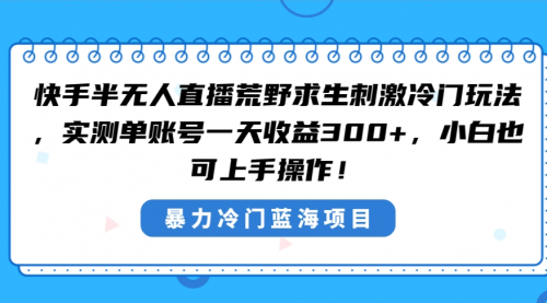 【副业8856期】快手半无人直播荒野求生刺激冷门玩法，实测单账号一天收益300+-佐帆副业网