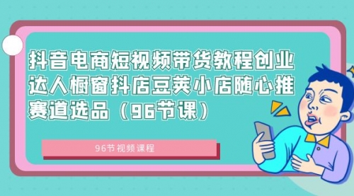 【副业8863期】抖音电商短视频带货教程 创业达人橱窗抖店 豆荚小店随心推赛道选品（96节课）-佐帆副业网