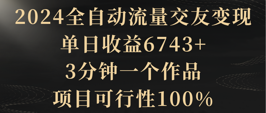 【副业8931期】2024全自动流量交友变现，单日收益6743+-佐帆副业网