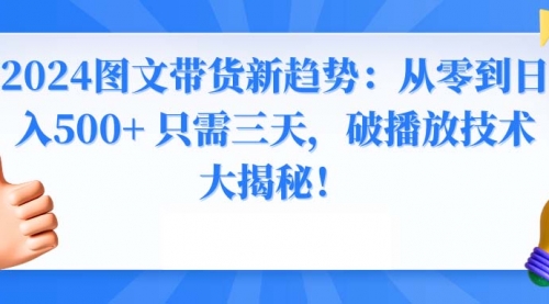 【副业8952期】2024图文带货新趋势：从零到日入500+ 只需三天-佐帆副业网