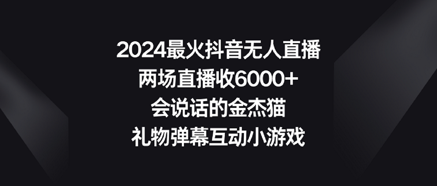 【副业9036期】2024最火抖音无人直播，两场直播收6000+会说话的金杰猫 礼物弹幕互动小游戏-佐帆副业网